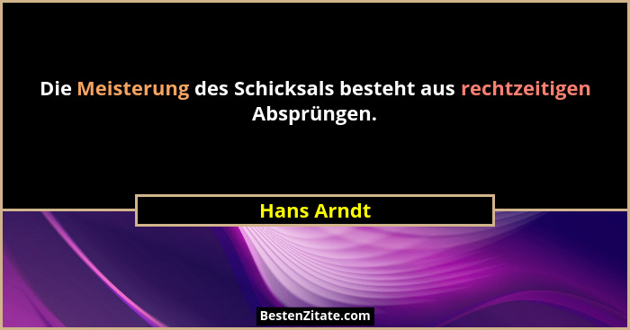 Die Meisterung des Schicksals besteht aus rechtzeitigen Absprüngen.... - Hans Arndt