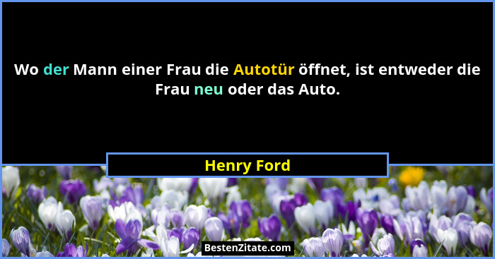 Wo der Mann einer Frau die Autotür öffnet, ist entweder die Frau neu oder das Auto.... - Henry Ford