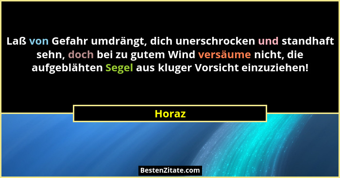 Laß von Gefahr umdrängt, dich unerschrocken und standhaft sehn, doch bei zu gutem Wind versäume nicht, die aufgeblähten Segel aus kluger Vorsi... - Horaz