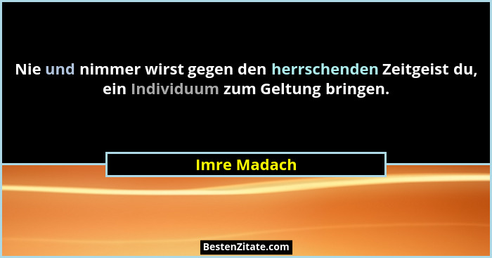 Nie und nimmer wirst gegen den herrschenden Zeitgeist du, ein Individuum zum Geltung bringen.... - Imre Madach