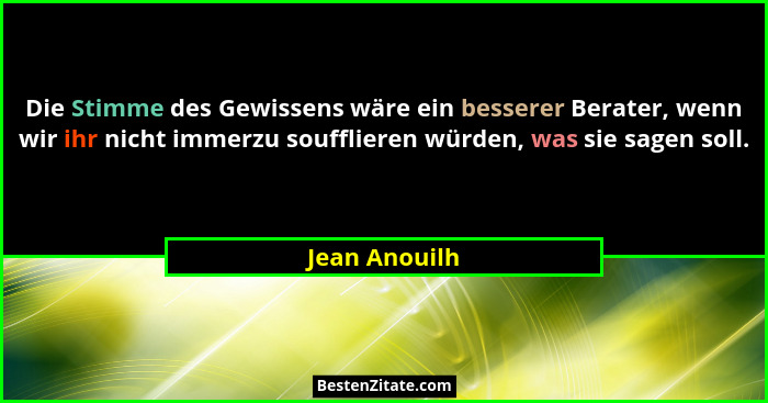 Die Stimme des Gewissens wäre ein besserer Berater, wenn wir ihr nicht immerzu soufflieren würden, was sie sagen soll.... - Jean Anouilh
