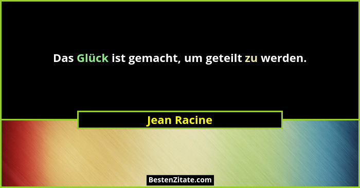Das Glück ist gemacht, um geteilt zu werden.... - Jean Racine