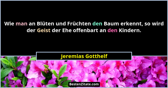 Wie man an Blüten und Früchten den Baum erkennt, so wird der Geist der Ehe offenbart an den Kindern.... - Jeremias Gotthelf