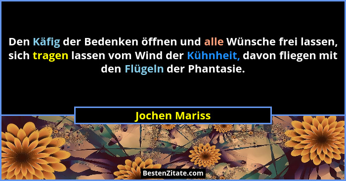 Den Käfig der Bedenken öffnen und alle Wünsche frei lassen, sich tragen lassen vom Wind der Kühnheit, davon fliegen mit den Flügeln de... - Jochen Mariss