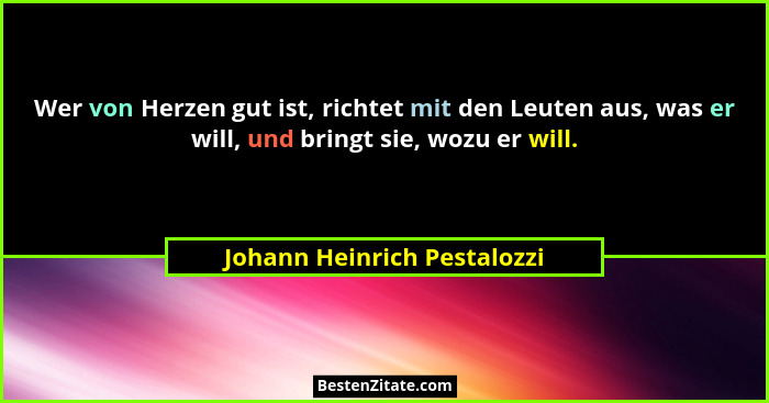 Wer von Herzen gut ist, richtet mit den Leuten aus, was er will, und bringt sie, wozu er will.... - Johann Heinrich Pestalozzi