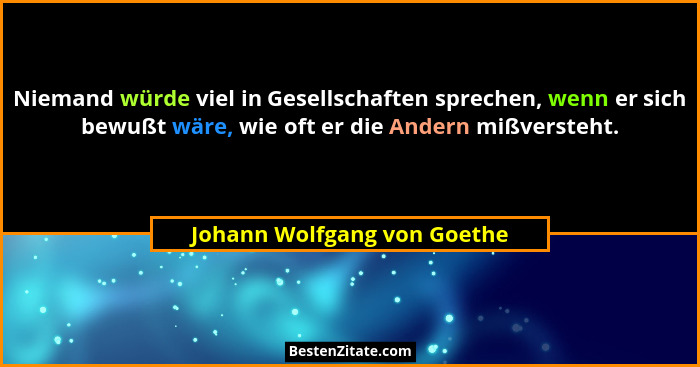 Niemand würde viel in Gesellschaften sprechen, wenn er sich bewußt wäre, wie oft er die Andern mißversteht.... - Johann Wolfgang von Goethe
