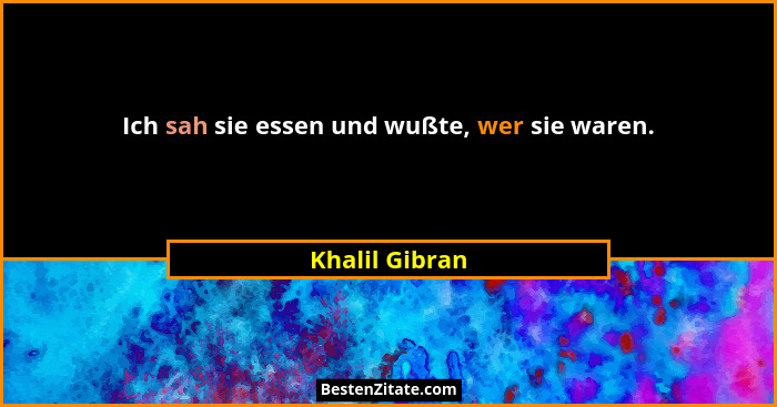 Ich sah sie essen und wußte, wer sie waren.... - Khalil Gibran