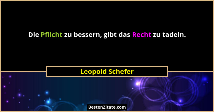 Die Pflicht zu bessern, gibt das Recht zu tadeln.... - Leopold Schefer