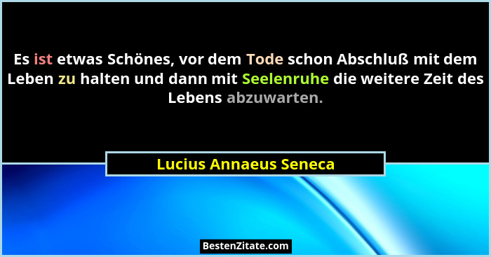 Es ist etwas Schönes, vor dem Tode schon Abschluß mit dem Leben zu halten und dann mit Seelenruhe die weitere Zeit des Lebens... - Lucius Annaeus Seneca