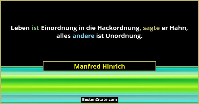 Leben ist Einordnung in die Hackordnung, sagte er Hahn, alles andere ist Unordnung.... - Manfred Hinrich