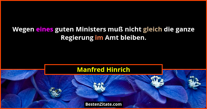 Wegen eines guten Ministers muß nicht gleich die ganze Regierung im Amt bleiben.... - Manfred Hinrich