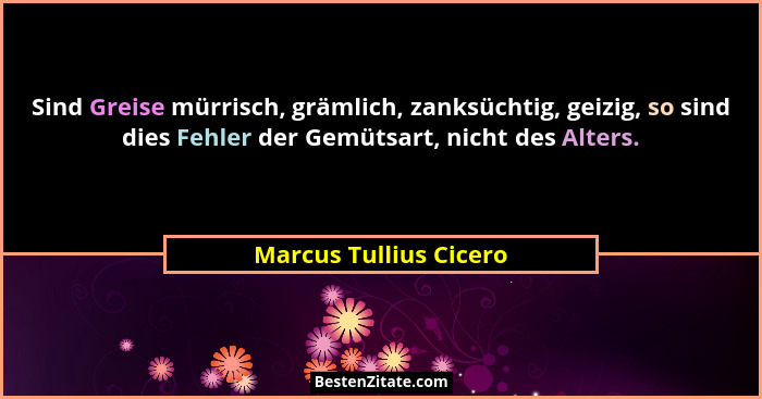 Sind Greise mürrisch, grämlich, zanksüchtig, geizig, so sind dies Fehler der Gemütsart, nicht des Alters.... - Marcus Tullius Cicero