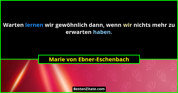 Warten lernen wir gewöhnlich dann, wenn wir nichts mehr zu erwarten haben.... - Marie von Ebner-Eschenbach