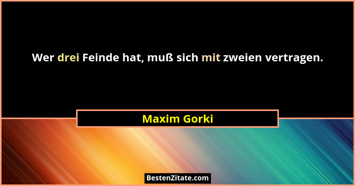 Wer drei Feinde hat, muß sich mit zweien vertragen.... - Maxim Gorki
