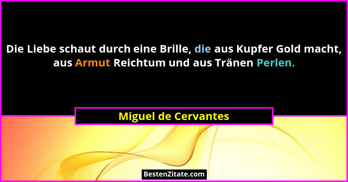 Die Liebe schaut durch eine Brille, die aus Kupfer Gold macht, aus Armut Reichtum und aus Tränen Perlen.... - Miguel de Cervantes