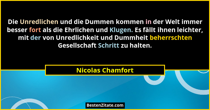 Die Unredlichen und die Dummen kommen in der Welt immer besser fort als die Ehrlichen und Klugen. Es fällt ihnen leichter, mit der... - Nicolas Chamfort