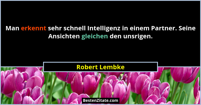 Man erkennt sehr schnell Intelligenz in einem Partner. Seine Ansichten gleichen den unsrigen.... - Robert Lembke
