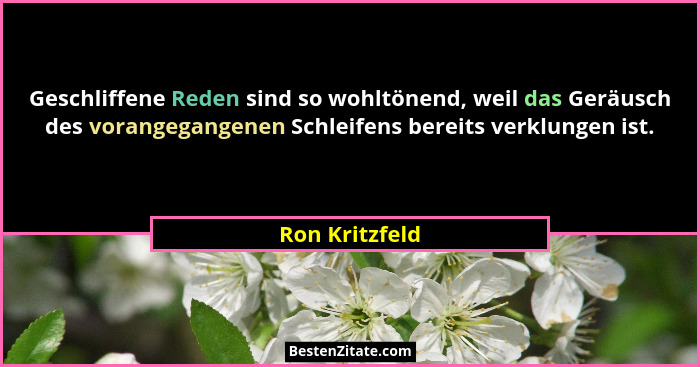Geschliffene Reden sind so wohltönend, weil das Geräusch des vorangegangenen Schleifens bereits verklungen ist.... - Ron Kritzfeld
