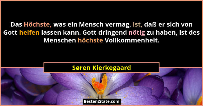 Das Höchste, was ein Mensch vermag, ist, daß er sich von Gott helfen lassen kann. Gott dringend nötig zu haben, ist des Menschen h... - Søren Kierkegaard