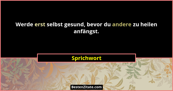 Werde erst selbst gesund, bevor du andere zu heilen anfängst.... - Sprichwort