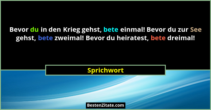 Bevor du in den Krieg gehst, bete einmal! Bevor du zur See gehst, bete zweimal! Bevor du heiratest, bete dreimal!... - Sprichwort