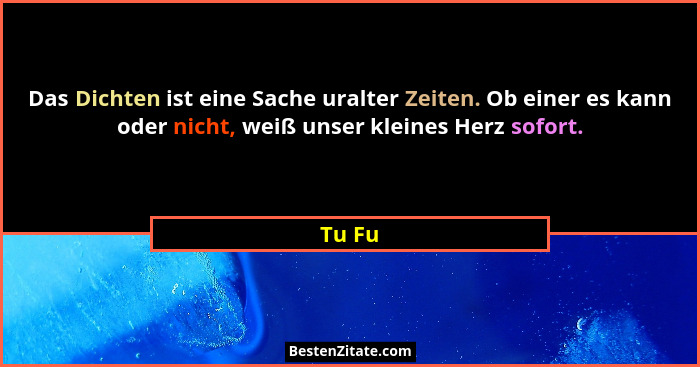 Das Dichten ist eine Sache uralter Zeiten. Ob einer es kann oder nicht, weiß unser kleines Herz sofort.... - Tu Fu