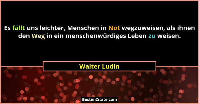 Es fällt uns leichter, Menschen in Not wegzuweisen, als ihnen den Weg in ein menschenwürdiges Leben zu weisen.... - Walter Ludin