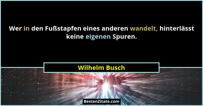 Wer in den Fußstapfen eines anderen wandelt, hinterlässt keine eigenen Spuren.... - Wilhelm Busch