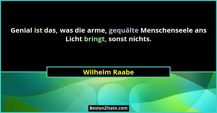 Genial ist das, was die arme, gequälte Menschenseele ans Licht bringt, sonst nichts.... - Wilhelm Raabe