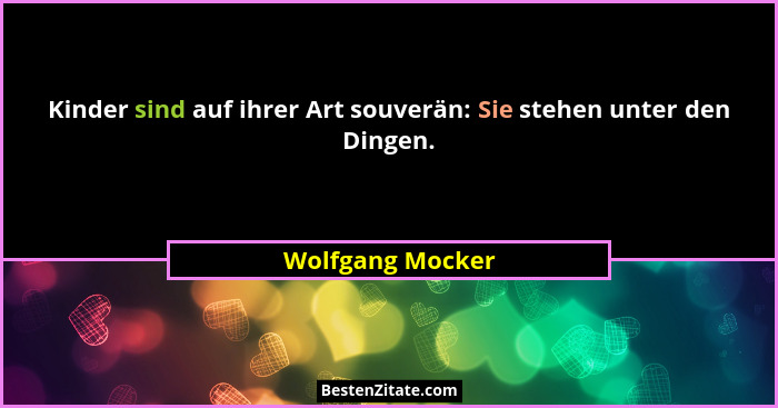 Kinder sind auf ihrer Art souverän: Sie stehen unter den Dingen.... - Wolfgang Mocker