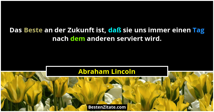 Das Beste an der Zukunft ist, daß sie uns immer einen Tag nach dem anderen serviert wird.... - Abraham Lincoln