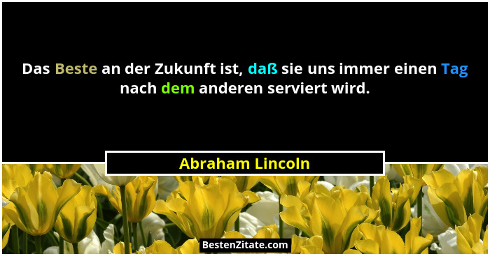 Das Beste an der Zukunft ist, daß sie uns immer einen Tag nach dem anderen serviert wird.... - Abraham Lincoln