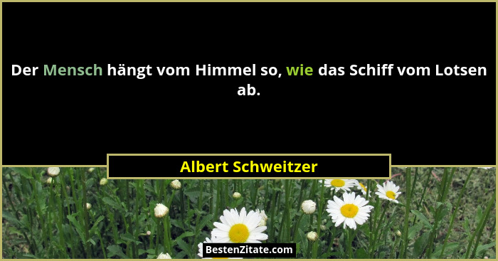 Der Mensch hängt vom Himmel so, wie das Schiff vom Lotsen ab.... - Albert Schweitzer
