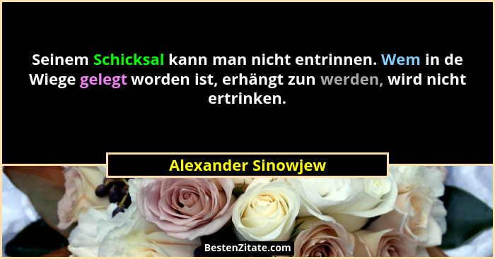Seinem Schicksal kann man nicht entrinnen. Wem in de Wiege gelegt worden ist, erhängt zun werden, wird nicht ertrinken.... - Alexander Sinowjew
