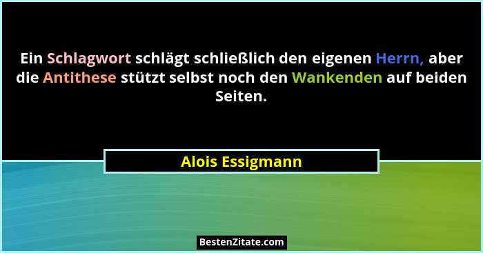 Ein Schlagwort schlägt schließlich den eigenen Herrn, aber die Antithese stützt selbst noch den Wankenden auf beiden Seiten.... - Alois Essigmann