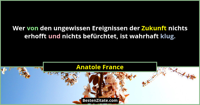 Wer von den ungewissen Ereignissen der Zukunft nichts erhofft und nichts befürchtet, ist wahrhaft klug.... - Anatole France