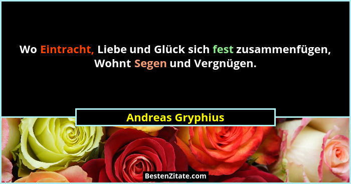 Wo Eintracht, Liebe und Glück sich fest zusammenfügen, Wohnt Segen und Vergnügen.... - Andreas Gryphius