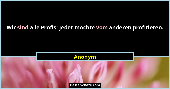 Wir sind alle Profis: Jeder möchte vom anderen profitieren.... - Anonym