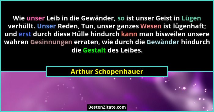 Wie unser Leib in die Gewänder, so ist unser Geist in Lügen verhüllt. Unser Reden, Tun, unser ganzes Wesen ist lügenhaft; und er... - Arthur Schopenhauer