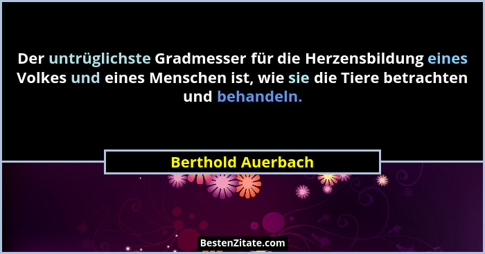 Der untrüglichste Gradmesser für die Herzensbildung eines Volkes und eines Menschen ist, wie sie die Tiere betrachten und behandel... - Berthold Auerbach