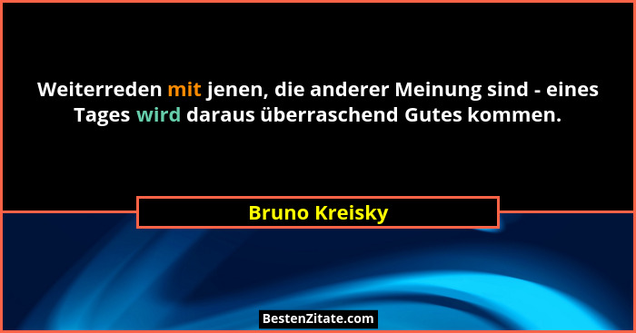 Weiterreden mit jenen, die anderer Meinung sind - eines Tages wird daraus überraschend Gutes kommen.... - Bruno Kreisky