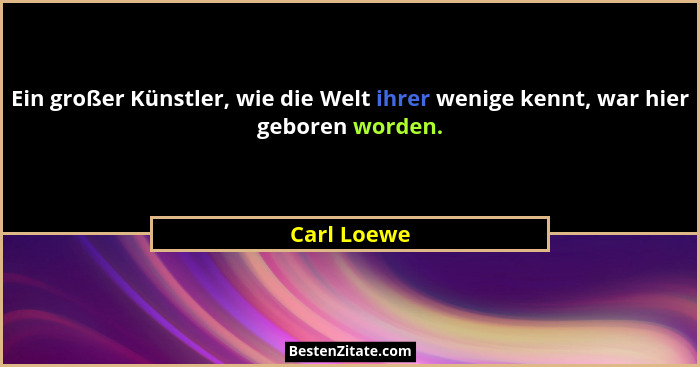 Ein großer Künstler, wie die Welt ihrer wenige kennt, war hier geboren worden.... - Carl Loewe