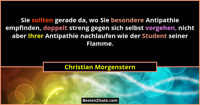 Sie sollten gerade da, wo Sie besondere Antipathie empfinden, doppelt streng gegen sich selbst vorgehen, nicht aber Ihrer Anti... - Christian Morgenstern