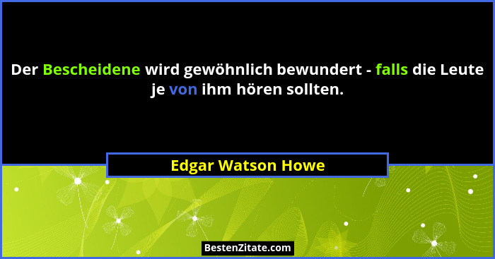 Der Bescheidene wird gewöhnlich bewundert - falls die Leute je von ihm hören sollten.... - Edgar Watson Howe