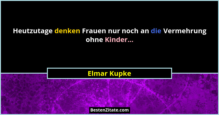 Heutzutage denken Frauen nur noch an die Vermehrung ohne Kinder...... - Elmar Kupke