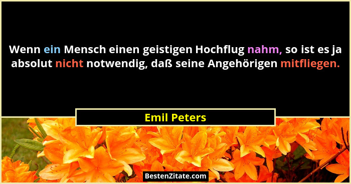Wenn ein Mensch einen geistigen Hochflug nahm, so ist es ja absolut nicht notwendig, daß seine Angehörigen mitfliegen.... - Emil Peters