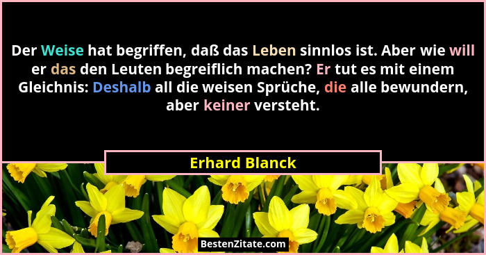 Der Weise hat begriffen, daß das Leben sinnlos ist. Aber wie will er das den Leuten begreiflich machen? Er tut es mit einem Gleichnis:... - Erhard Blanck