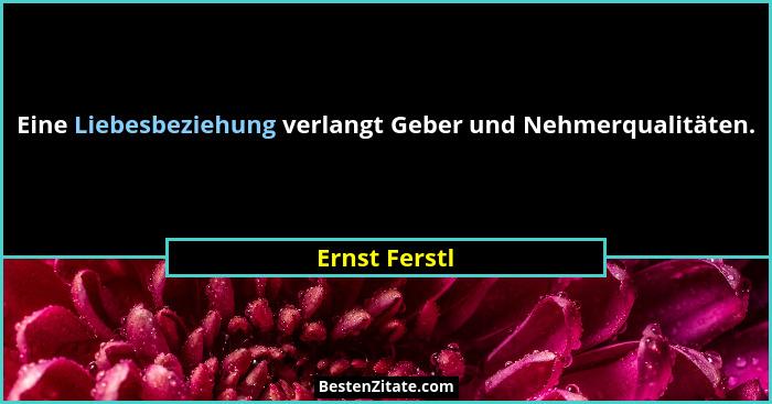 Eine Liebesbeziehung verlangt Geber und Nehmerqualitäten.... - Ernst Ferstl