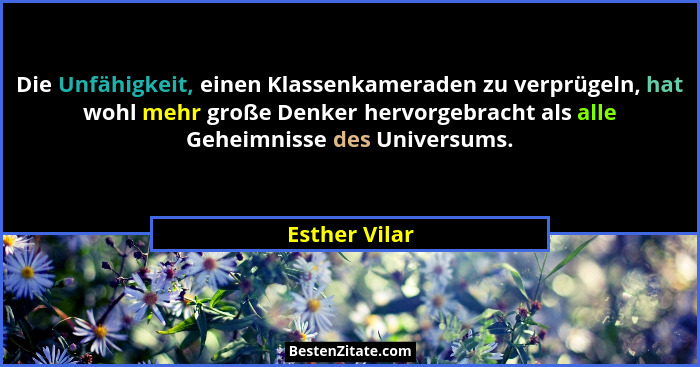 Die Unfähigkeit, einen Klassenkameraden zu verprügeln, hat wohl mehr große Denker hervorgebracht als alle Geheimnisse des Universums.... - Esther Vilar