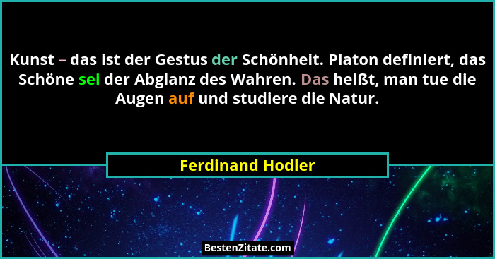 Kunst – das ist der Gestus der Schönheit. Platon definiert, das Schöne sei der Abglanz des Wahren. Das heißt, man tue die Augen auf... - Ferdinand Hodler